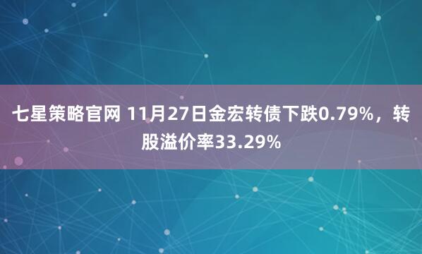 七星策略官网 11月27日金宏转债下跌0.79%，转股溢价率33.29%