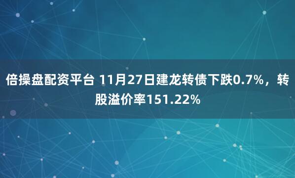 倍操盘配资平台 11月27日建龙转债下跌0.7%，转股溢价率151.22%