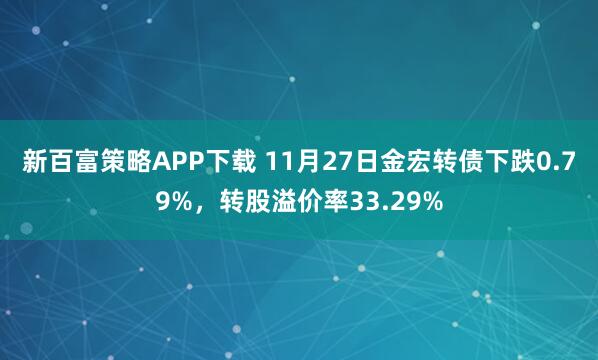 新百富策略APP下载 11月27日金宏转债下跌0.79%，转股溢价率33.29%