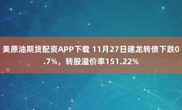 美原油期货配资APP下载 11月27日建龙转债下跌0.7%，转股溢价率151.22%