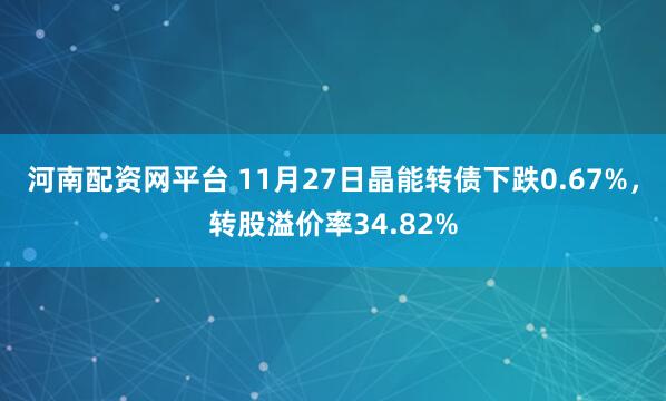 河南配资网平台 11月27日晶能转债下跌0.67%，转股溢价率34.82%