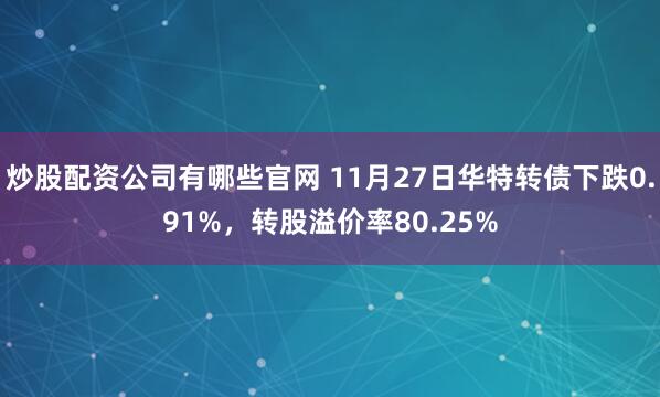 炒股配资公司有哪些官网 11月27日华特转债下跌0.91%，转股溢价率80.25%