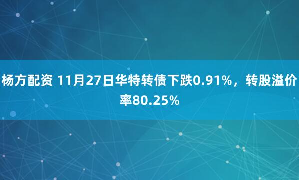 杨方配资 11月27日华特转债下跌0.91%，转股溢价率80.25%