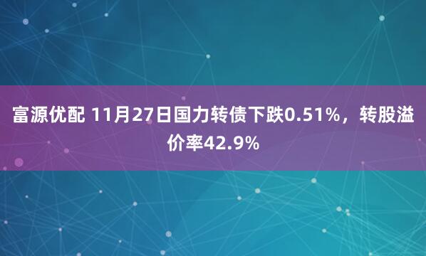 富源优配 11月27日国力转债下跌0.51%，转股溢价率42.9%