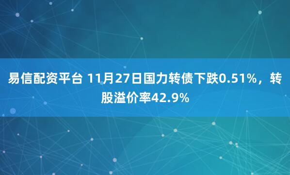 易信配资平台 11月27日国力转债下跌0.51%，转股溢价率42.9%
