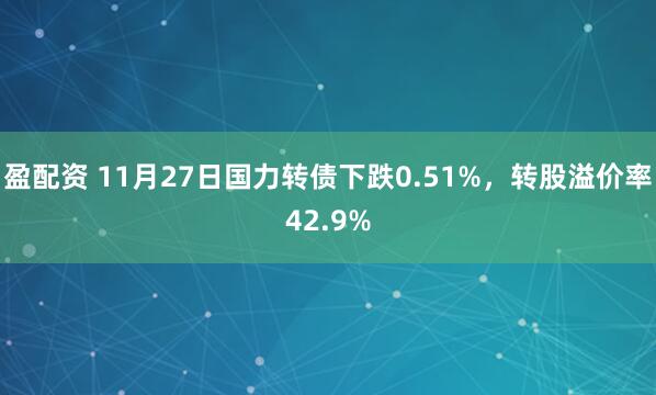 盈配资 11月27日国力转债下跌0.51%，转股溢价率42.9%