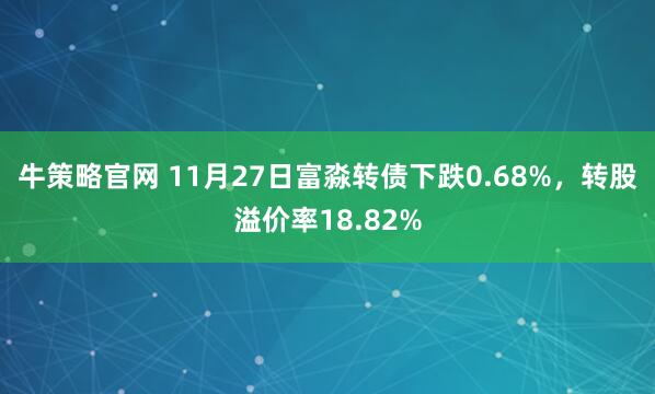 牛策略官网 11月27日富淼转债下跌0.68%，转股溢价率18.82%