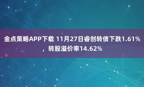 金点策略APP下载 11月27日睿创转债下跌1.61%，转股溢价率14.62%