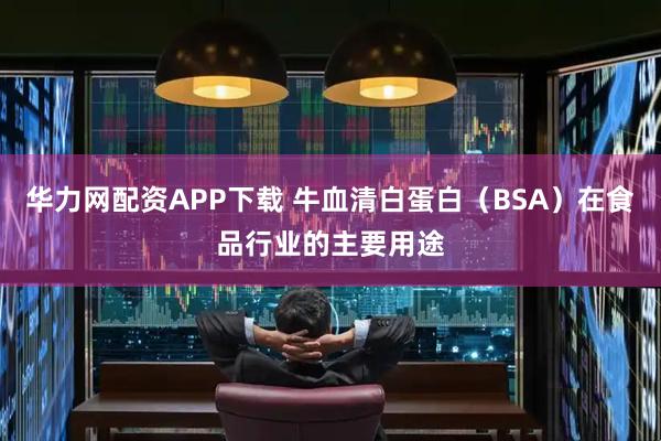 华力网配资APP下载 牛血清白蛋白（BSA）在食品行业的主要用途