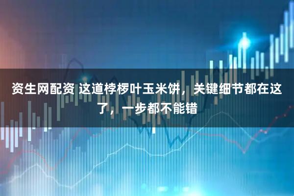 资生网配资 这道桲椤叶玉米饼，关键细节都在这了，一步都不能错