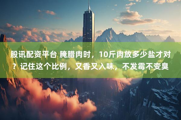 股讯配资平台 腌腊肉时，10斤肉放多少盐才对？记住这个比例，又香又入味，不发霉不变臭