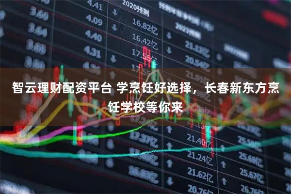 智云理财配资平台 学烹饪好选择，长春新东方烹饪学校等你来