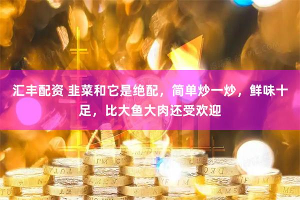 汇丰配资 韭菜和它是绝配，简单炒一炒，鲜味十足，比大鱼大肉还受欢迎