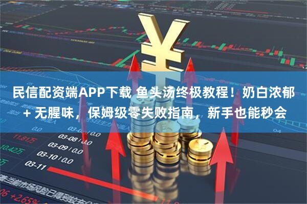 民信配资端APP下载 鱼头汤终极教程！奶白浓郁 + 无腥味，保姆级零失败指南，新手也能秒会