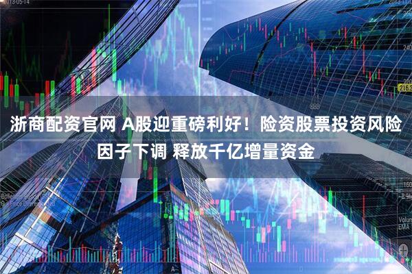 浙商配资官网 A股迎重磅利好！险资股票投资风险因子下调 释放千亿增量资金