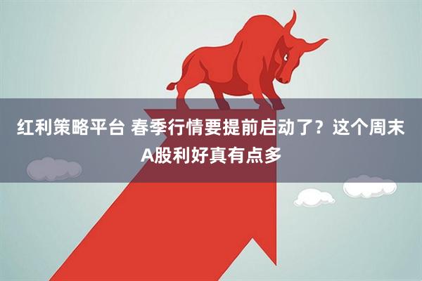 红利策略平台 春季行情要提前启动了？这个周末A股利好真有点多