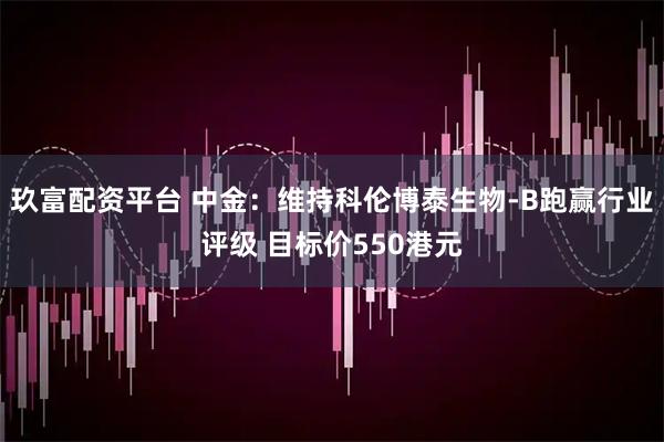 玖富配资平台 中金：维持科伦博泰生物-B跑赢行业评级 目标价550港元