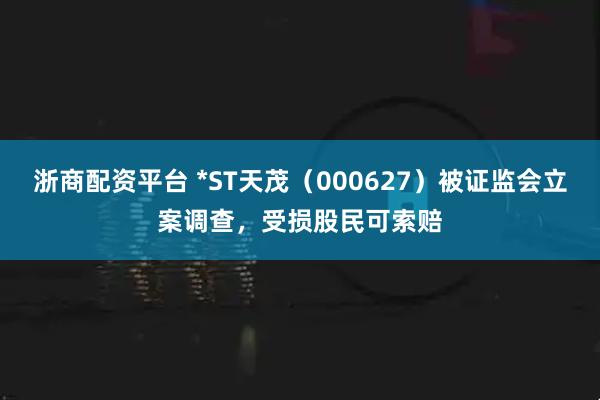 浙商配资平台 *ST天茂（000627）被证监会立案调查，受损股民可索赔