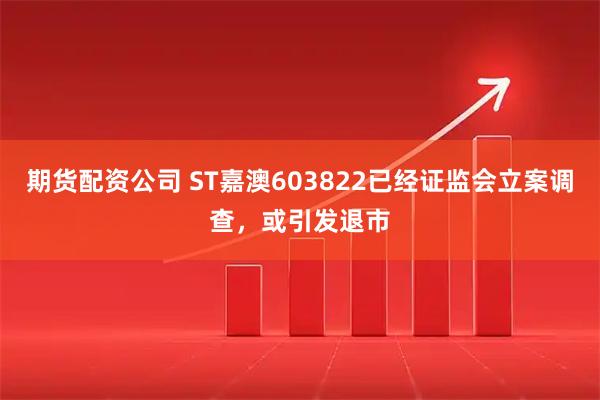 期货配资公司 ST嘉澳603822已经证监会立案调查，或引发退市