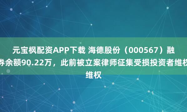 元宝枫配资APP下载 海德股份（000567）融券余额90.22万，此前被立案律师征集受损投资者维权