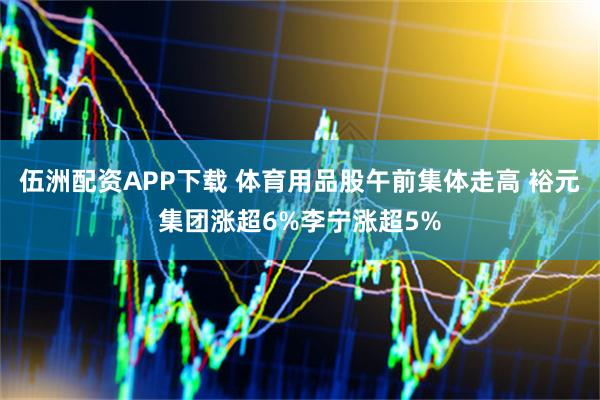 伍洲配资APP下载 体育用品股午前集体走高 裕元集团涨超6%李宁涨超5%