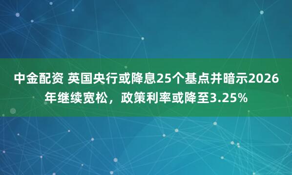 中金配资 英国央行或降息25个基点并暗示2026年继续宽松，政策利率或降至3.25%