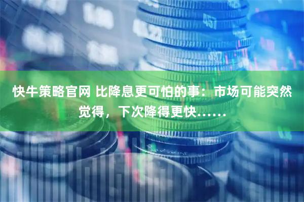 快牛策略官网 比降息更可怕的事：市场可能突然觉得，下次降得更快……