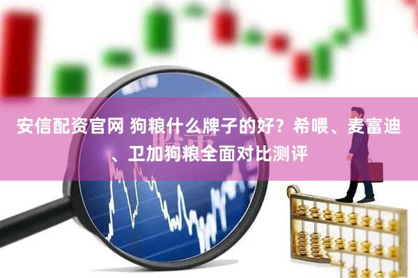 安信配资官网 狗粮什么牌子的好？希喂、麦富迪、卫加狗粮全面对比测评