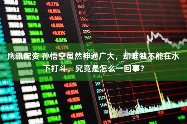 鹰讯配资 孙悟空虽然神通广大，却唯独不能在水下打斗，究竟是怎么一回事？