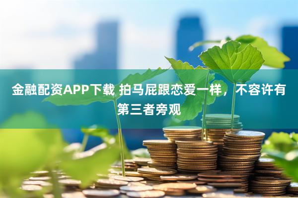 金融配资APP下载 拍马屁跟恋爱一样，不容许有第三者旁观