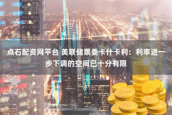 点石配资网平台 美联储票委卡什卡利：利率进一步下调的空间已十分有限