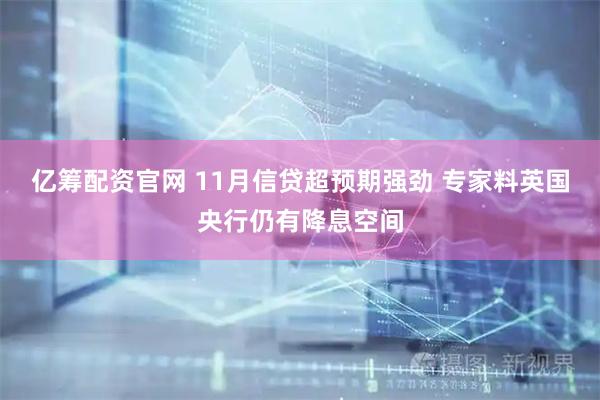 亿筹配资官网 11月信贷超预期强劲 专家料英国央行仍有降息空间