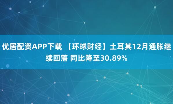优居配资APP下载 【环球财经】土耳其12月通胀继续回落 同比降至30.89%