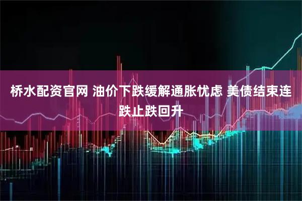 桥水配资官网 油价下跌缓解通胀忧虑 美债结束连跌止跌回升