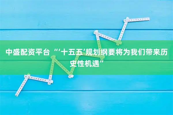 中盛配资平台 “‘十五五’规划纲要将为我们带来历史性机遇”