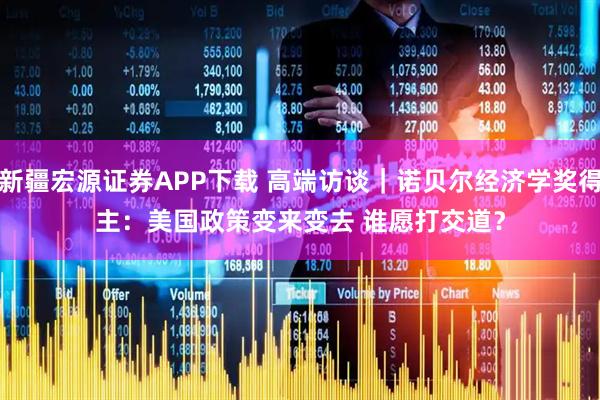 新疆宏源证券APP下载 高端访谈｜诺贝尔经济学奖得主：美国政策变来变去 谁愿打交道？