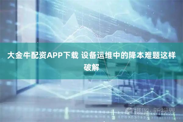 大金牛配资APP下载 设备运维中的降本难题这样破解