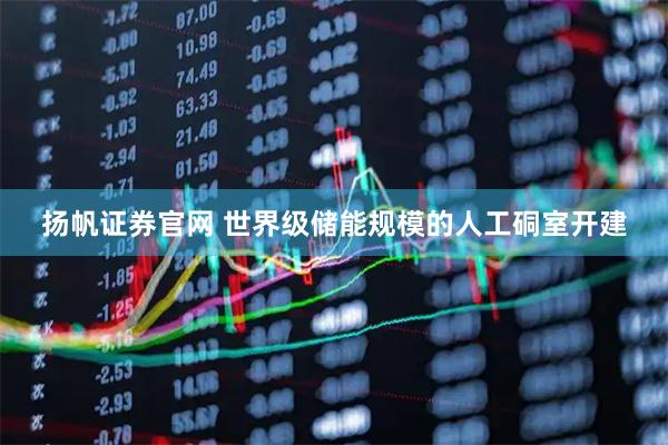 扬帆证券官网 世界级储能规模的人工硐室开建