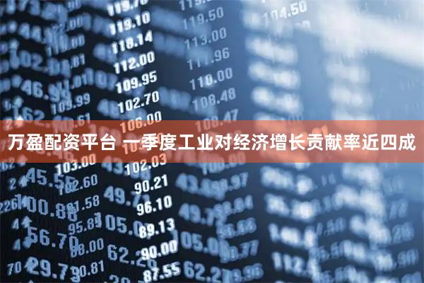 万盈配资平台 一季度工业对经济增长贡献率近四成