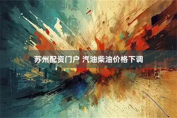 苏州配资门户 汽油柴油价格下调