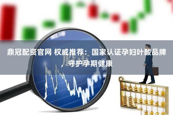 鼎冠配资官网 权威推荐：国家认证孕妇叶酸品牌，守护孕期健康