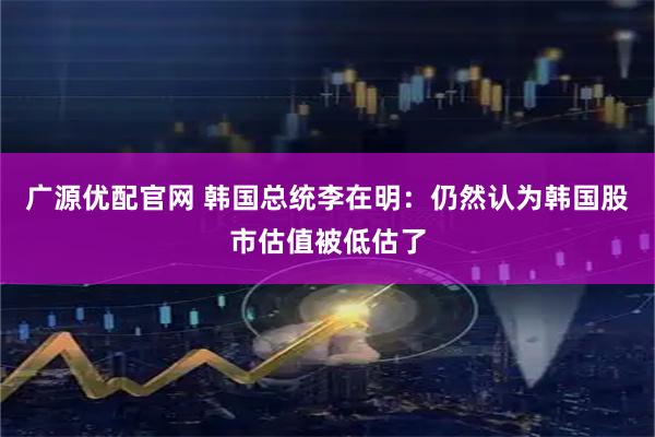 广源优配官网 韩国总统李在明：仍然认为韩国股市估值被低估了