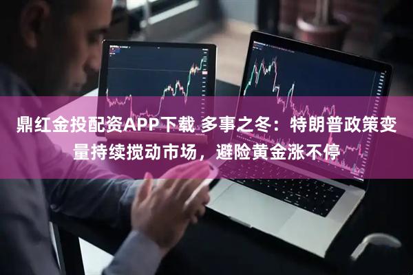 鼎红金投配资APP下载 多事之冬：特朗普政策变量持续搅动市场，避险黄金涨不停