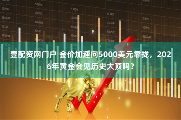 壹配资网门户 金价加速向5000美元靠拢，2026年黄金会见历史大顶吗？