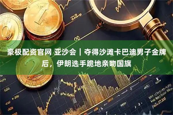 豪极配资官网 亚沙会｜夺得沙滩卡巴迪男子金牌后，伊朗选手跪地亲吻国旗