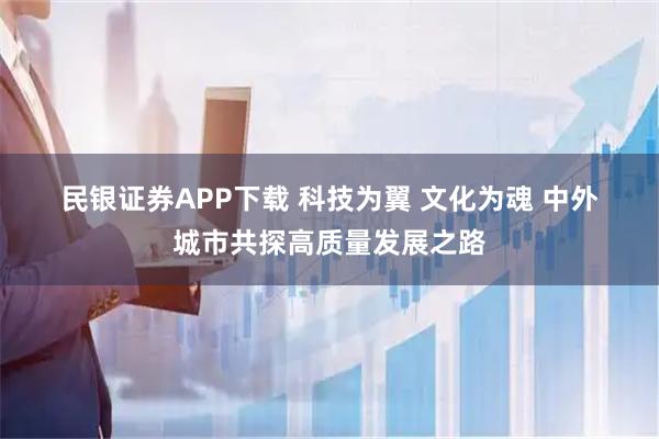 民银证券APP下载 科技为翼 文化为魂 中外城市共探高质量发展之路