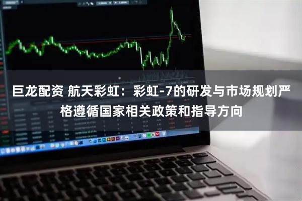 巨龙配资 航天彩虹：彩虹-7的研发与市场规划严格遵循国家相关政策和指导方向