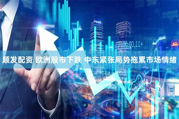 顺发配资 欧洲股市下跌 中东紧张局势拖累市场情绪
