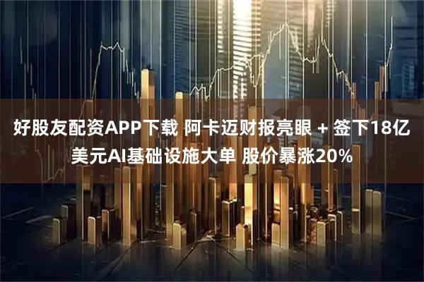 好股友配资APP下载 阿卡迈财报亮眼 + 签下18亿美元AI基础设施大单 股价暴涨20%