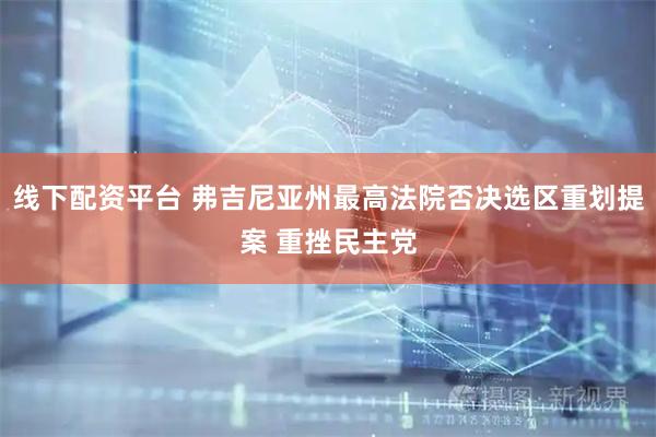 线下配资平台 弗吉尼亚州最高法院否决选区重划提案 重挫民主党
